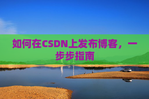 如何在CSDN上发布博客,一步步指南 如何在CSDN上发布博客,一步步指南